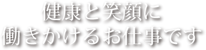 健康と笑顔に働きかけるお仕事です